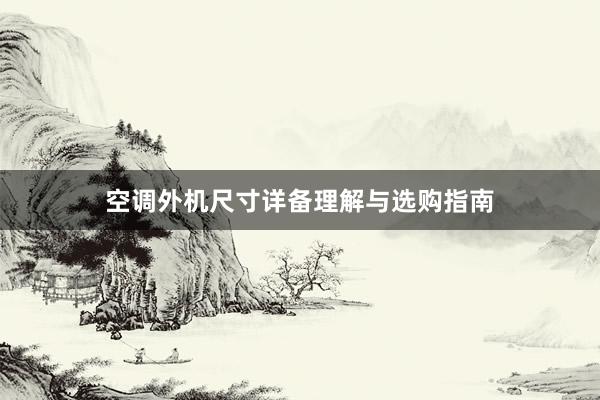 空调外机尺寸详备理解与选购指南