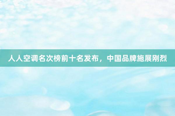 人人空调名次榜前十名发布，中国品牌施展刚烈